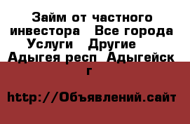 Займ от частного инвестора - Все города Услуги » Другие   . Адыгея респ.,Адыгейск г.